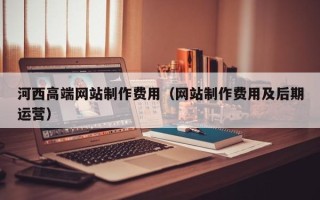长春河西高端网站制作费用（网站制作费用及后期运营）