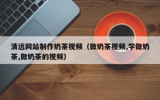 长春清远网站制作奶茶视频（做奶茶视频,学做奶茶,做奶茶的视频）