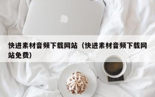 长春快进素材音频下载网站（快进素材音频下载网站免费）