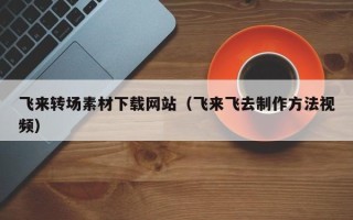 长春飞来转场素材下载网站（飞来飞去制作方法视频）