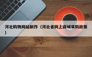 长春河北购物网站制作（河北省网上商城采购政策）