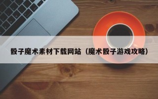长春骰子魔术素材下载网站（魔术骰子游戏攻略）